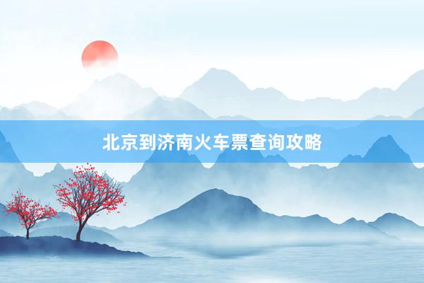 北京到济南火车票查询攻略